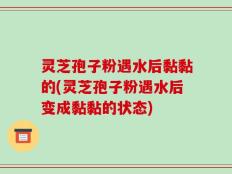灵芝孢子粉遇水后黏黏的(灵芝孢子粉遇水后变成黏黏的状态)