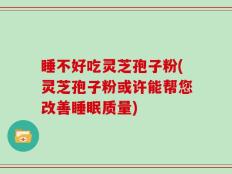 睡不好吃灵芝孢子粉(灵芝孢子粉或许能帮您改善睡眠质量)