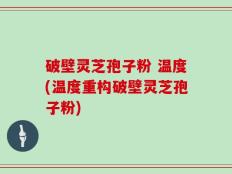 破壁灵芝孢子粉 温度(温度重构破壁灵芝孢子粉)