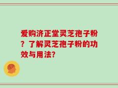 爱购济正堂灵芝孢子粉？了解灵芝孢子粉的功效与用法？