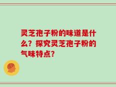 灵芝孢子粉的味道是什么？探究灵芝孢子粉的气味特点？