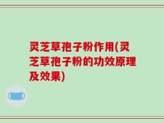 灵芝草孢子粉作用(灵芝草孢子粉的功效原理及效果)