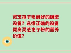 灵芝孢子粉最好的破壁设备？选择正确的设备提高灵芝孢子粉的营养价值？