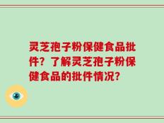 灵芝孢子粉保健食品批件？了解灵芝孢子粉保健食品的批件情况？