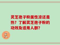 灵芝孢子粉属性凉还是热？了解灵芝孢子粉的功效及适用人群？