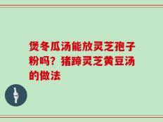 煲冬瓜汤能放灵芝孢子粉吗？猪蹄灵芝黄豆汤的做法