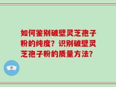 如何鉴别破壁灵芝孢子粉的纯度？识别破壁灵芝孢子粉的质量方法？