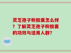 灵芝孢子粉胶囊怎么样？了解灵芝孢子粉胶囊的功效与适用人群？