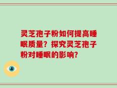 灵芝孢子粉如何提高睡眠质量？探究灵芝孢子粉对睡眠的影响？