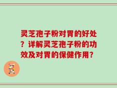 灵芝孢子粉对胃的好处？详解灵芝孢子粉的功效及对胃的保健作用？