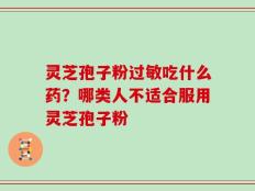 灵芝孢子粉过敏吃什么药？哪类人不适合服用灵芝孢子粉
