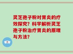 灵芝孢子粉对胃炎的疗效探究？科学解析灵芝孢子粉治疗胃炎的原理与方法？
