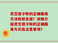 灵芝孢子粉的正确服用方法和禁忌症？详细介绍灵芝孢子粉的正确服用方式及注意事项？