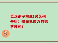 灵芝孢子粉属(灵芝孢子粉：提高免疫力的天然良药)