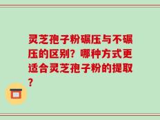 灵芝孢子粉碾压与不碾压的区别？哪种方式更适合灵芝孢子粉的提取？