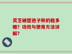 灵芝破壁孢子粉的粗多糖？功效与使用方法详解？