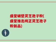 盛堂破壁灵芝孢子粉(盛堂推出纯正灵芝孢子粉新品)