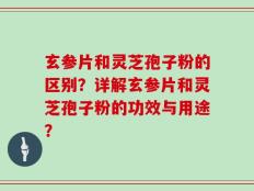 玄参片和灵芝孢子粉的区别？详解玄参片和灵芝孢子粉的功效与用途？