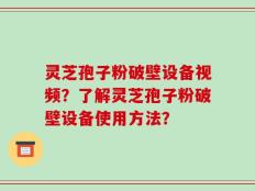 灵芝孢子粉破壁设备视频？了解灵芝孢子粉破壁设备使用方法？