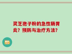 灵芝孢子粉的急性肠胃炎？预防与治疗方法？