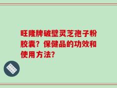 旺隆牌破壁灵芝孢子粉胶囊？保健品的功效和使用方法？