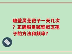 破壁灵芝孢子一天几次？正确服用破壁灵芝孢子的方法和频率？