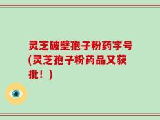 灵芝破壁孢子粉药字号(灵芝孢子粉药品又获批！)