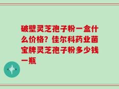 破壁灵芝孢子粉一盒什么价格？佳尔科药业菌宝牌灵芝孢子粉多少钱一瓶
