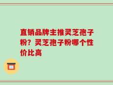 直销品牌主推灵芝孢子粉？灵芝孢子粉哪个性价比高