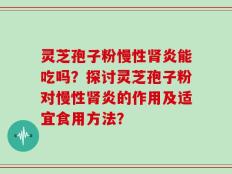灵芝孢子粉慢性肾炎能吃吗？探讨灵芝孢子粉对慢性肾炎的作用及适宜食用方法？