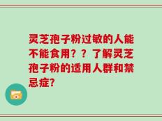 灵芝孢子粉过敏的人能不能食用？？了解灵芝孢子粉的适用人群和禁忌症？