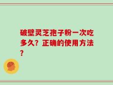 破壁灵芝孢子粉一次吃多久？正确的使用方法？
