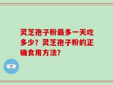 灵芝孢子粉最多一天吃多少？灵芝孢子粉的正确食用方法？