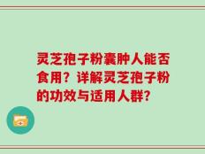 灵芝孢子粉囊肿人能否食用？详解灵芝孢子粉的功效与适用人群？