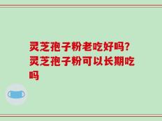 灵芝孢子粉老吃好吗？灵芝孢子粉可以长期吃吗