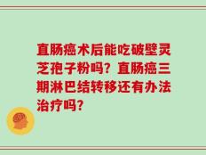 直肠癌术后能吃破壁灵芝孢子粉吗？直肠癌三期淋巴结转移还有办法治疗吗？