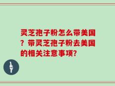 灵芝孢子粉怎么带美国？带灵芝孢子粉去美国的相关注意事项？