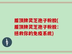 盾顶牌灵芝孢子粉胶(盾顶牌灵芝孢子粉胶：拯救你的免疫系统)