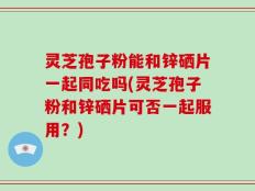 灵芝孢子粉能和锌硒片一起同吃吗(灵芝孢子粉和锌硒片可否一起服用？)