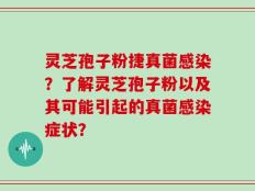 灵芝孢子粉捷真菌感染？了解灵芝孢子粉以及其可能引起的真菌感染症状？