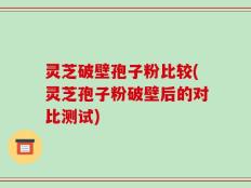 灵芝破壁孢子粉比较(灵芝孢子粉破壁后的对比测试)