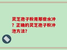 灵芝孢子粉用那些水冲？正确的灵芝孢子粉冲泡方法？