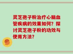 灵芝孢子粉治疗心脑血管疾病的效果如何？探讨灵芝孢子粉的功效与使用方法？