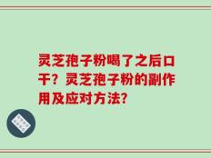 灵芝孢子粉喝了之后口干？灵芝孢子粉的副作用及应对方法？