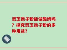 灵芝孢子粉能做酸奶吗？探究灵芝孢子粉的多种用途？