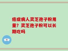 癌症病人灵芝孢子粉用量？灵芝孢子粉可以长期吃吗