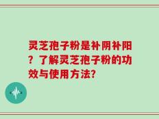 灵芝孢子粉是补阴补阳？了解灵芝孢子粉的功效与使用方法？