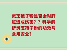 灵芝孢子粉是否会对肝脏造成伤害？？科学解析灵芝孢子粉的功效与食用安全？