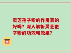 灵芝孢子粉的作用真的好吗？深入解析灵芝孢子粉的功效和效果？