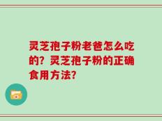 灵芝孢子粉老爸怎么吃的？灵芝孢子粉的正确食用方法？